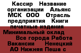 Кассир › Название организации ­ Альянс-МСК, ООО › Отрасль предприятия ­ Книги, печатные издания › Минимальный оклад ­ 26 000 - Все города Работа » Вакансии   . Ненецкий АО,Нижняя Пеша с.